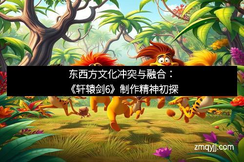 东西方文化冲突与融合：《轩辕剑6》制作精神初探
