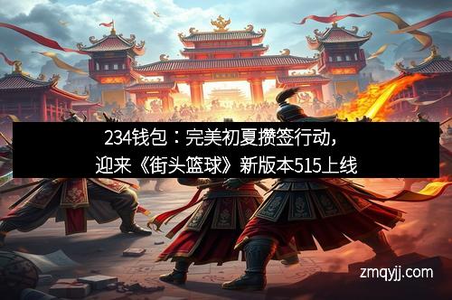 234钱包：完美初夏攒签行动，迎来《街头篮球》新版本515上线